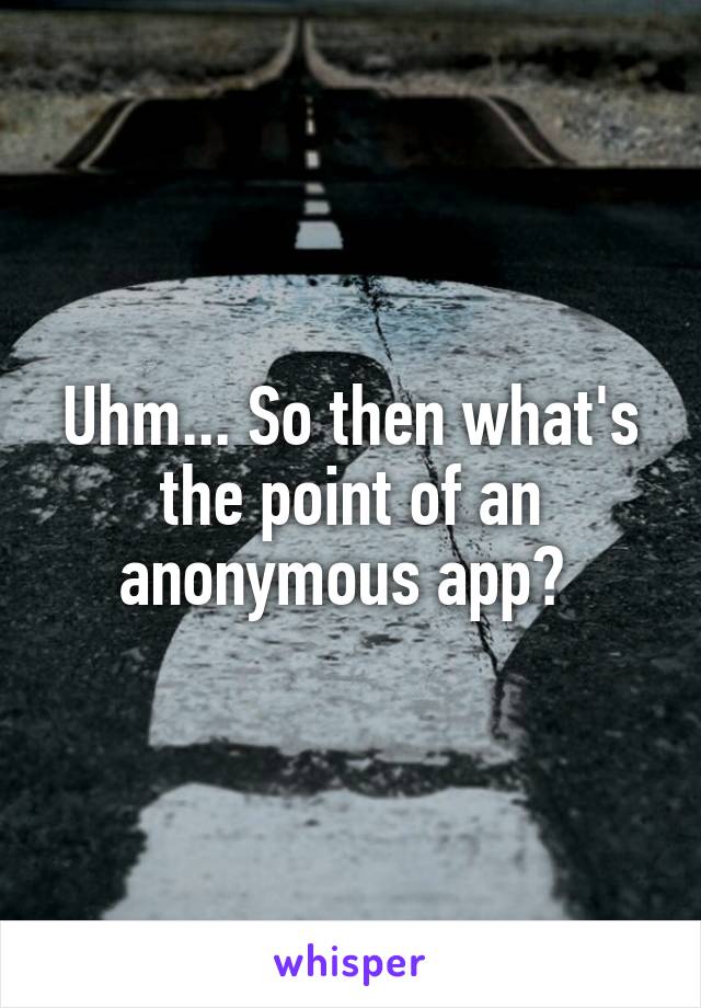 Uhm... So then what's the point of an anonymous app? 