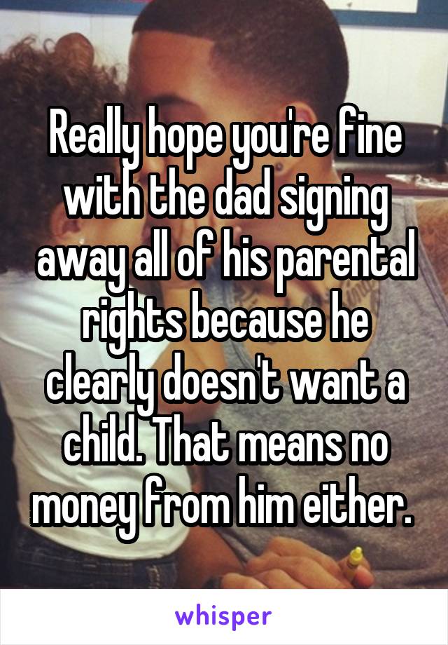 Really hope you're fine with the dad signing away all of his parental rights because he clearly doesn't want a child. That means no money from him either. 