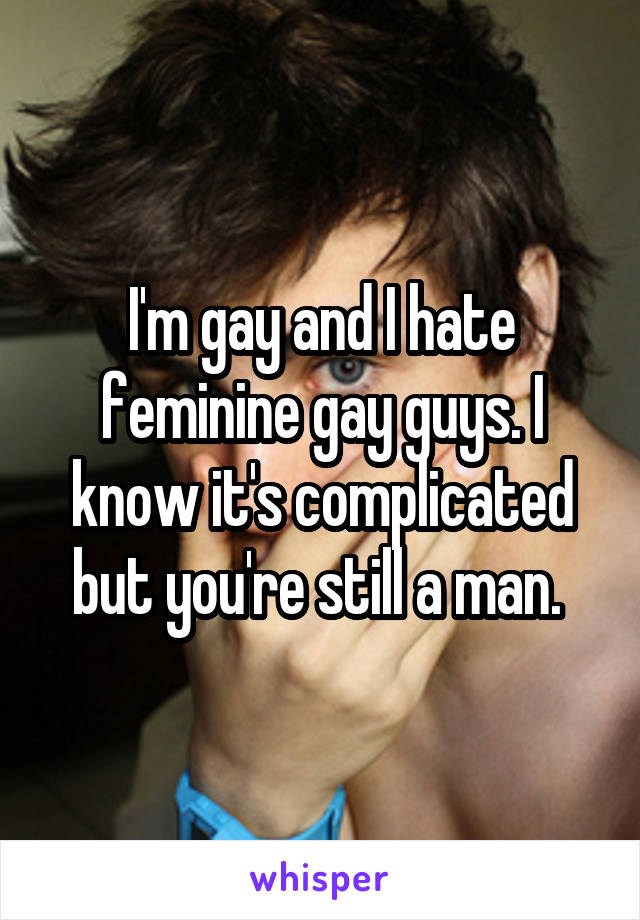 I'm gay and I hate feminine gay guys. I know it's complicated but you're still a man. 