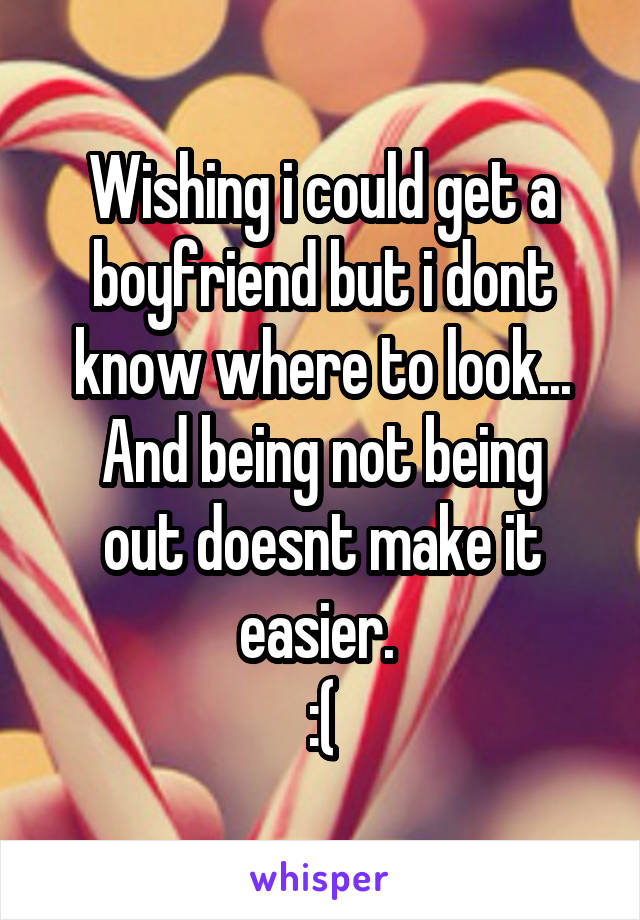 Wishing i could get a boyfriend but i dont know where to look...
And being not being out doesnt make it easier. 
:(