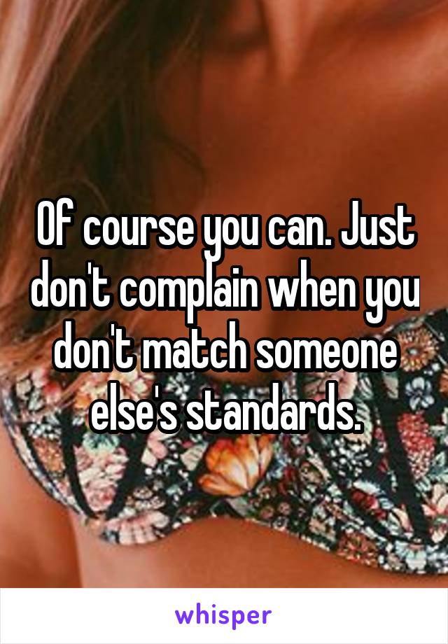 Of course you can. Just don't complain when you don't match someone else's standards.