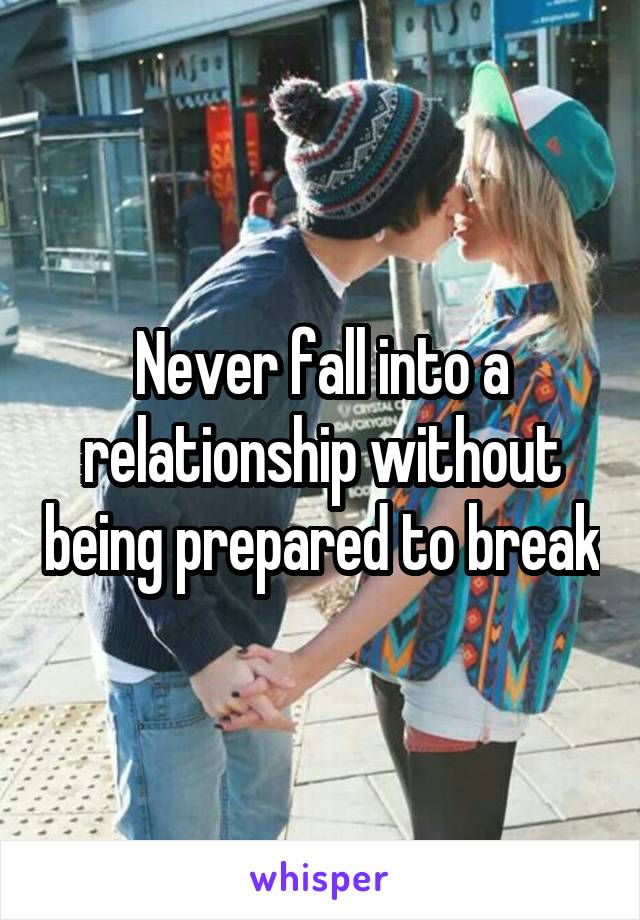 Never fall into a relationship without being prepared to break