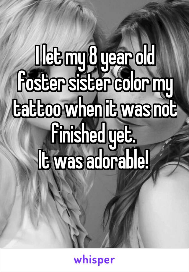 I let my 8 year old foster sister color my tattoo when it was not finished yet. 
It was adorable! 

