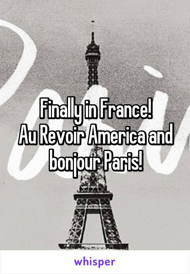 Finally in France!
Au Revoir America and bonjour Paris!