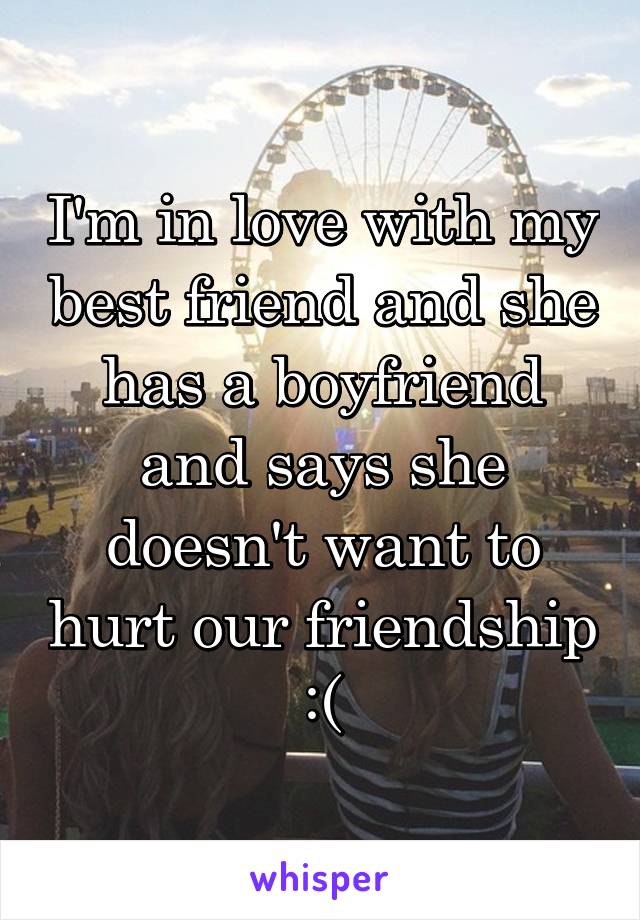 I'm in love with my best friend and she has a boyfriend and says she doesn't want to hurt our friendship :(