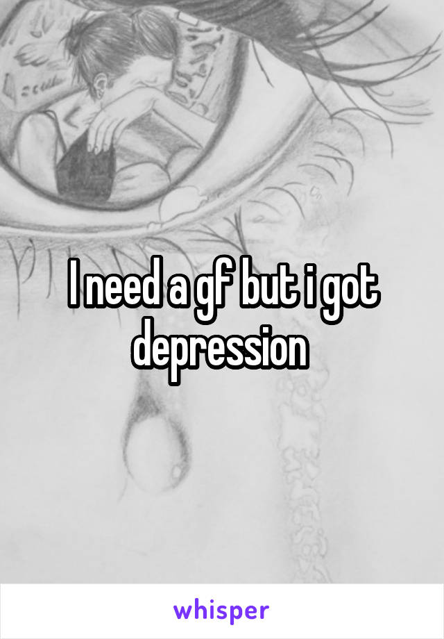 I need a gf but i got depression 