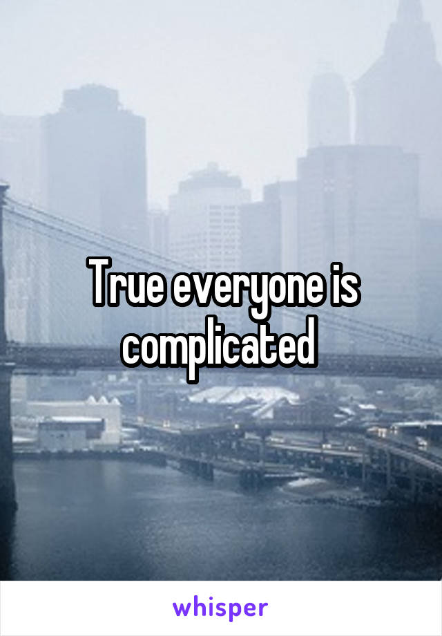 True everyone is complicated 