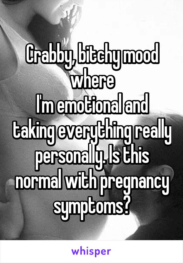 Crabby, bitchy mood where
I'm emotional and taking everything really personally. Is this normal with pregnancy symptoms?