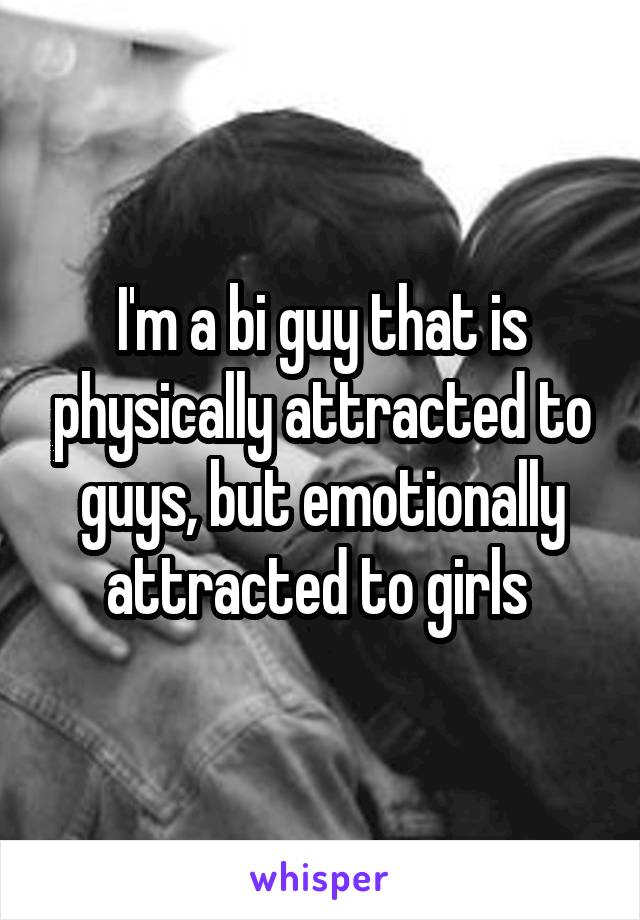 I'm a bi guy that is physically attracted to guys, but emotionally attracted to girls 