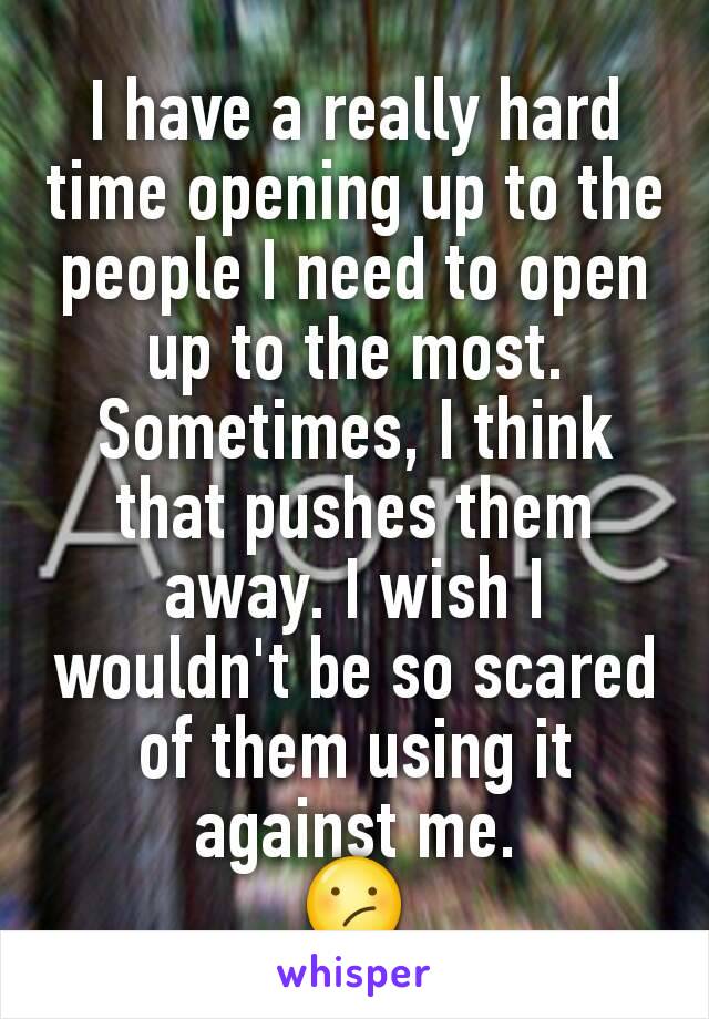 I have a really hard time opening up to the people I need to open up to the most. Sometimes, I think that pushes them away. I wish I wouldn't be so scared of them using it against me.
😕