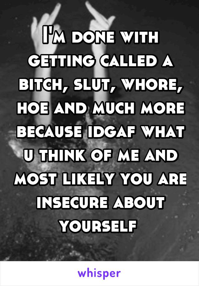 I'm done with getting called a bitch, slut, whore, hoe and much more because idgaf what u think of me and most likely you are insecure about yourself 
