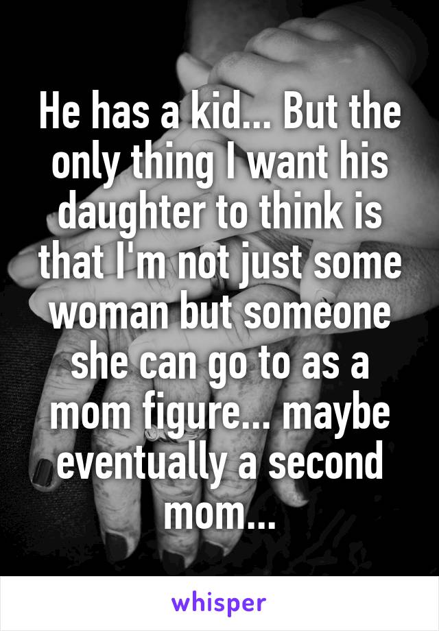 He has a kid... But the only thing I want his daughter to think is that I'm not just some woman but someone she can go to as a mom figure... maybe eventually a second mom...