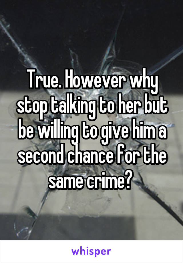 True. However why stop talking to her but be willing to give him a second chance for the same crime? 