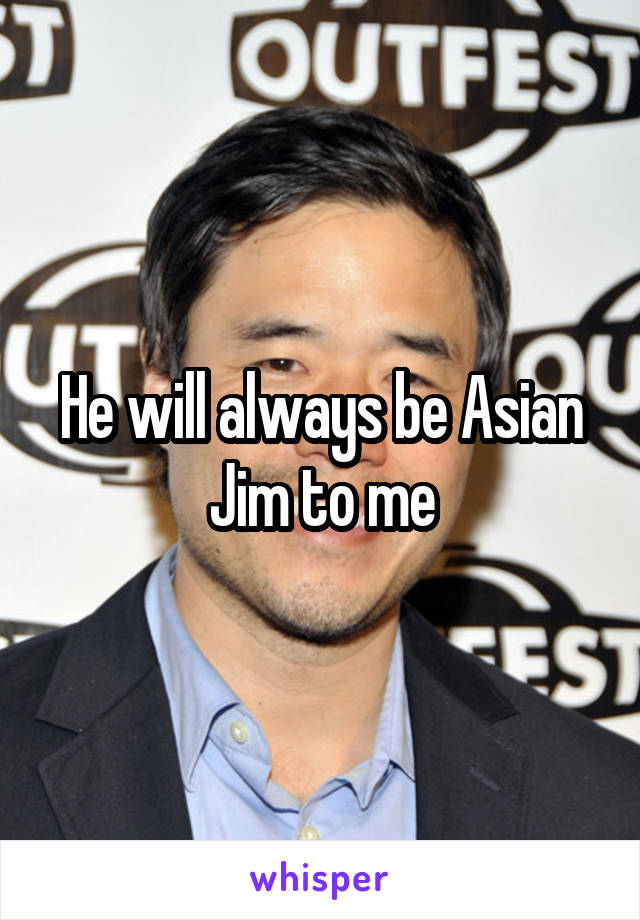 He will always be Asian Jim to me