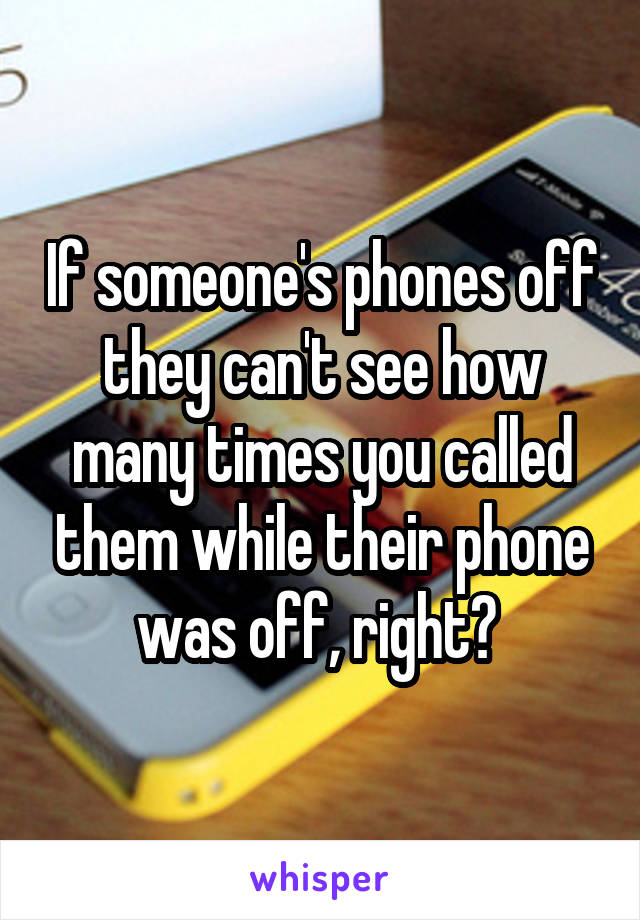 If someone's phones off they can't see how many times you called them while their phone was off, right? 