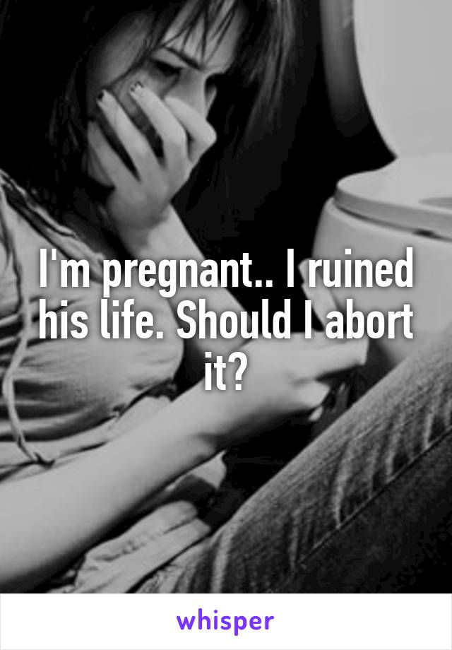 I'm pregnant.. I ruined his life. Should I abort it?