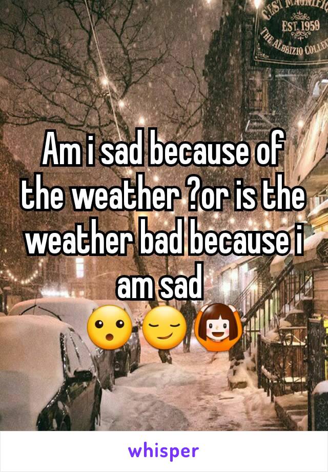 Am i sad because of the weather ?or is the weather bad because i am sad 
😮😏🙆