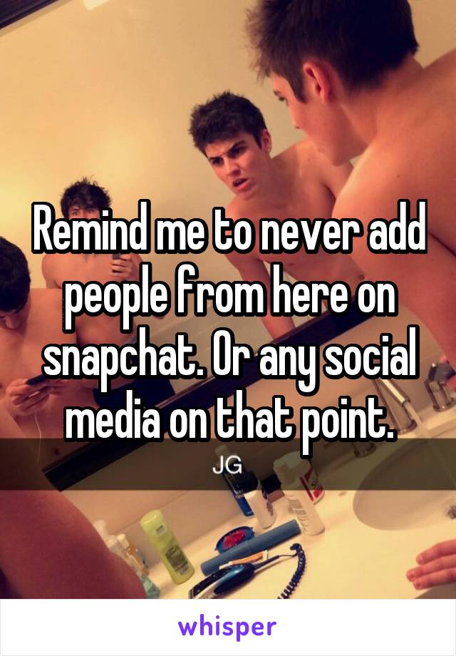 Remind me to never add people from here on snapchat. Or any social media on that point.