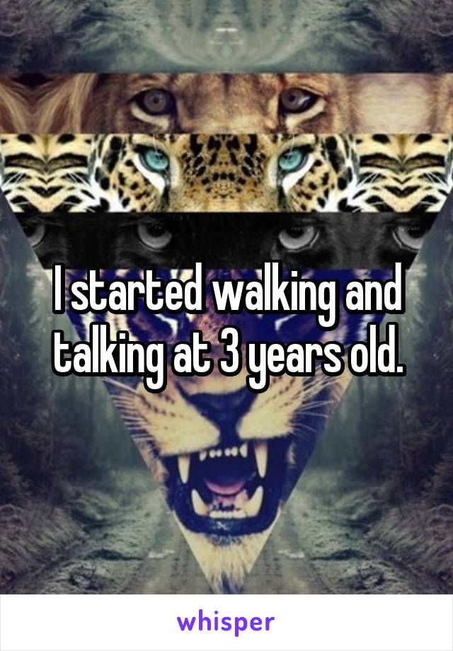 I started walking and talking at 3 years old.