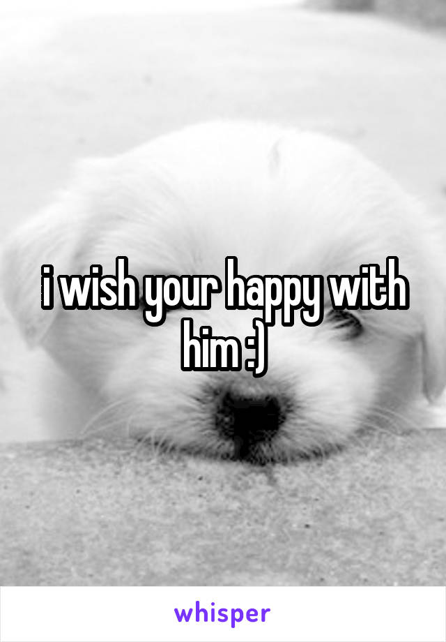 i wish your happy with him :)