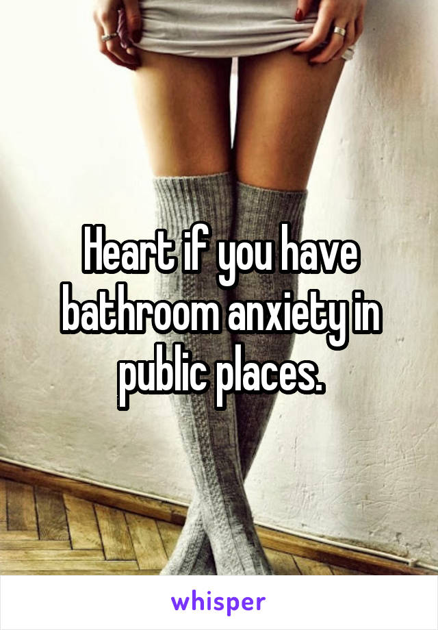 Heart if you have bathroom anxiety in public places.