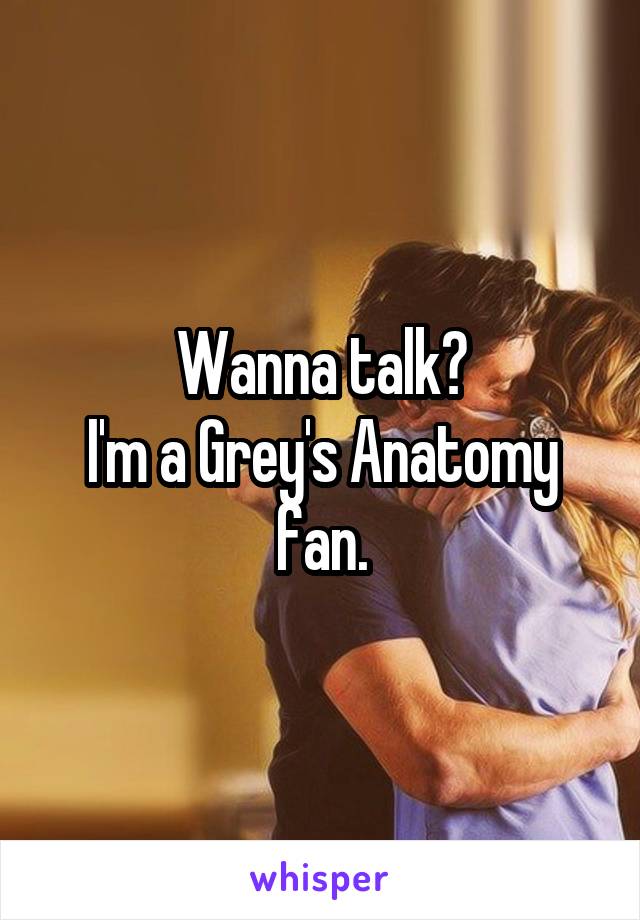 Wanna talk?
I'm a Grey's Anatomy fan.