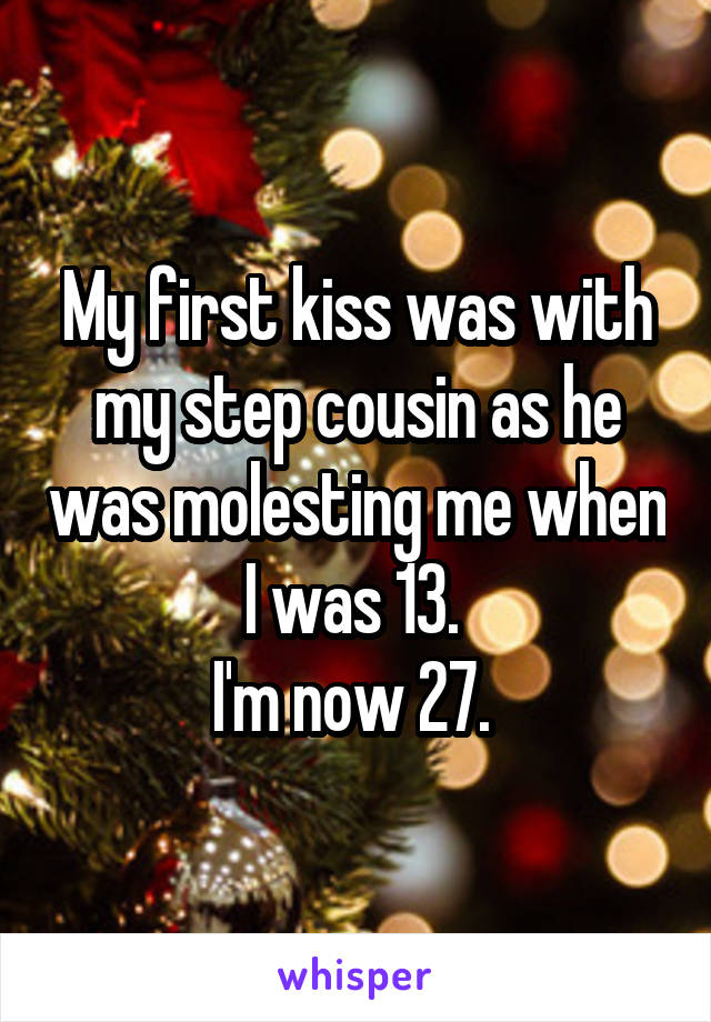 My first kiss was with my step cousin as he was molesting me when I was 13. 
I'm now 27. 