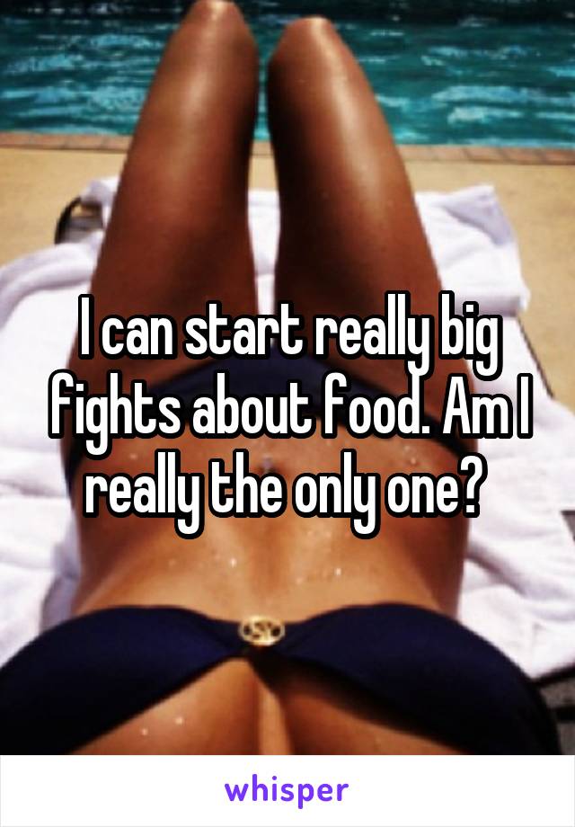 I can start really big fights about food. Am I really the only one? 