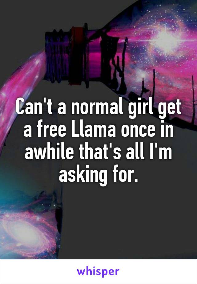 Can't a normal girl get a free Llama once in awhile that's all I'm asking for.