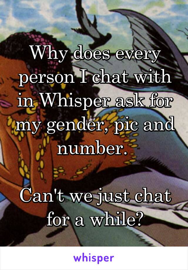 Why does every person I chat with in Whisper ask for my gender, pic and number. 

Can't we just chat for a while?