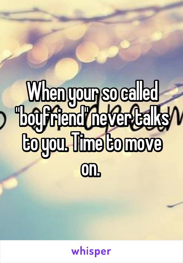 When your so called "boyfriend" never talks to you. Time to move on. 