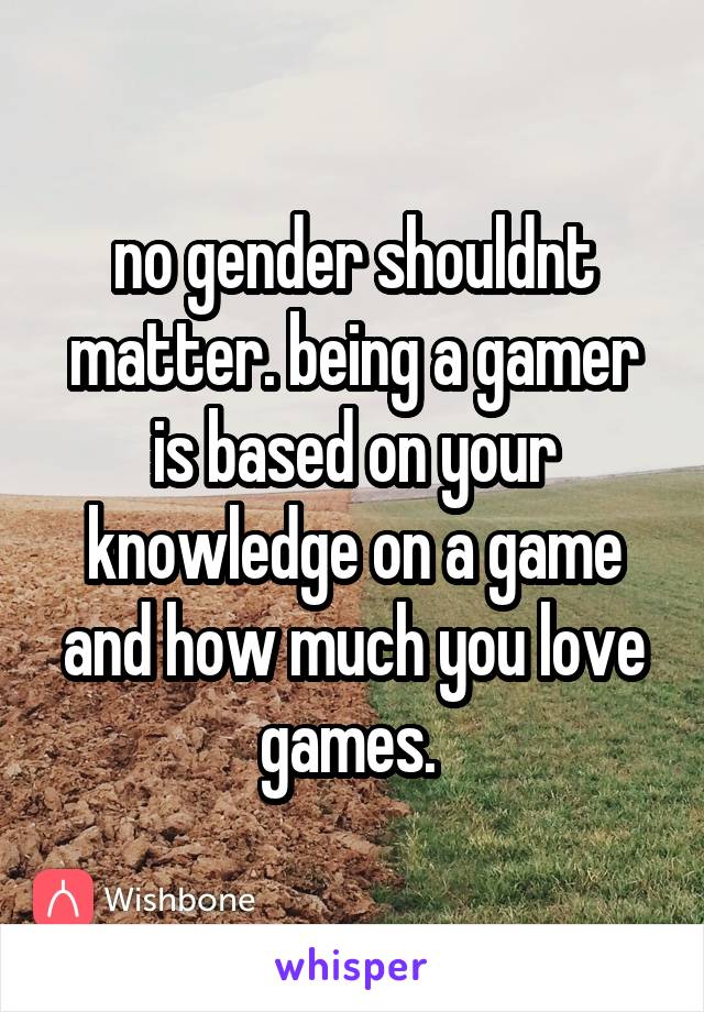 no gender shouldnt matter. being a gamer is based on your knowledge on a game and how much you love games. 