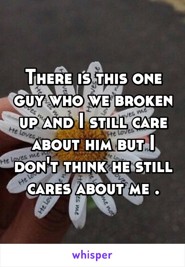 There is this one guy who we broken up and I still care about him but I don't think he still cares about me .