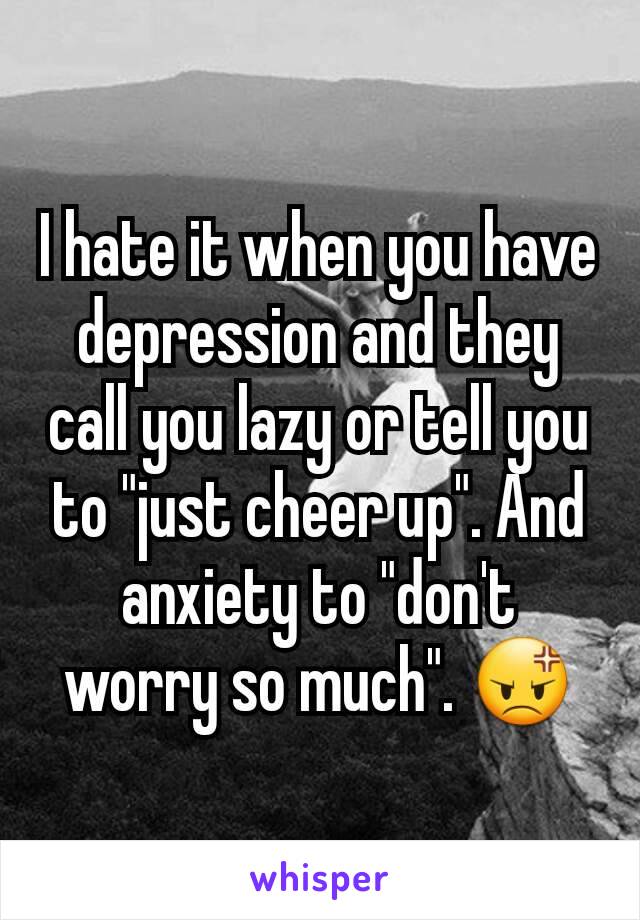 I hate it when you have depression and they call you lazy or tell you to "just cheer up". And anxiety to "don't worry so much". 😡