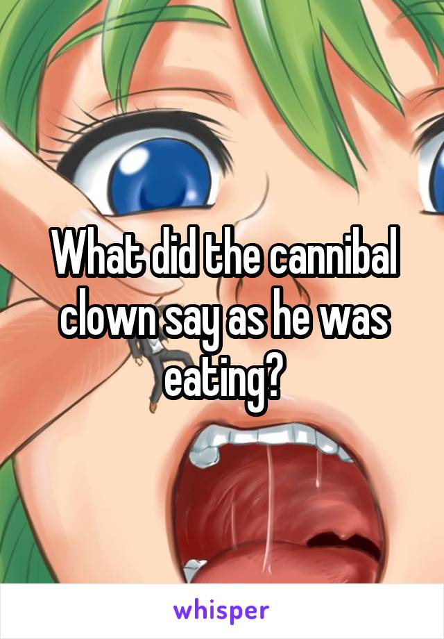 What did the cannibal clown say as he was eating?