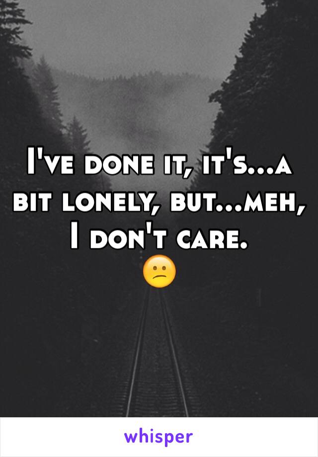 I've done it, it's...a bit lonely, but...meh, I don't care.
😕