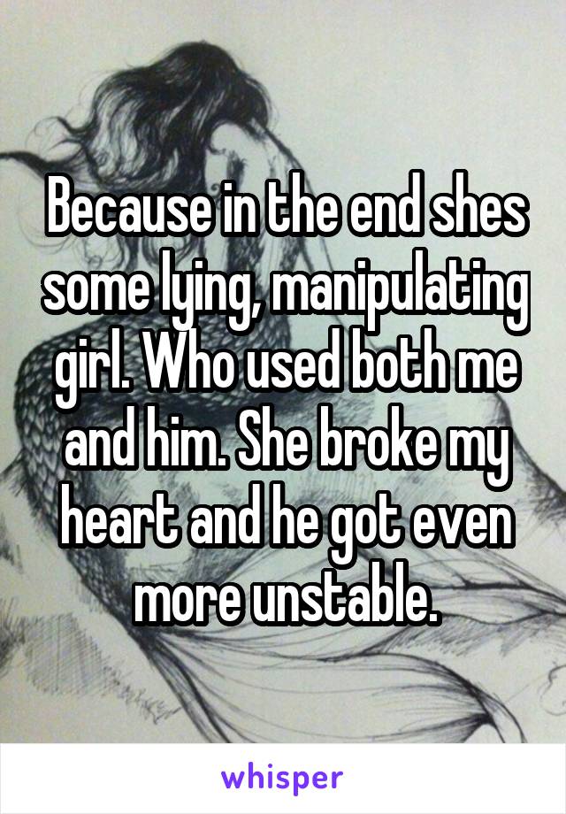 Because in the end shes some lying, manipulating girl. Who used both me and him. She broke my heart and he got even more unstable.