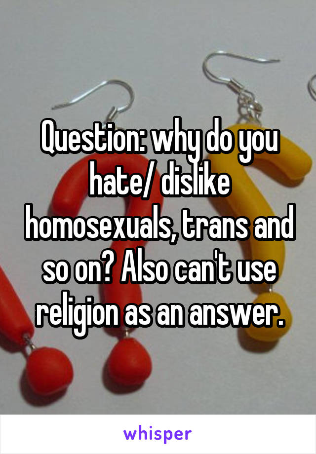 Question: why do you hate/ dislike homosexuals, trans and so on? Also can't use religion as an answer.