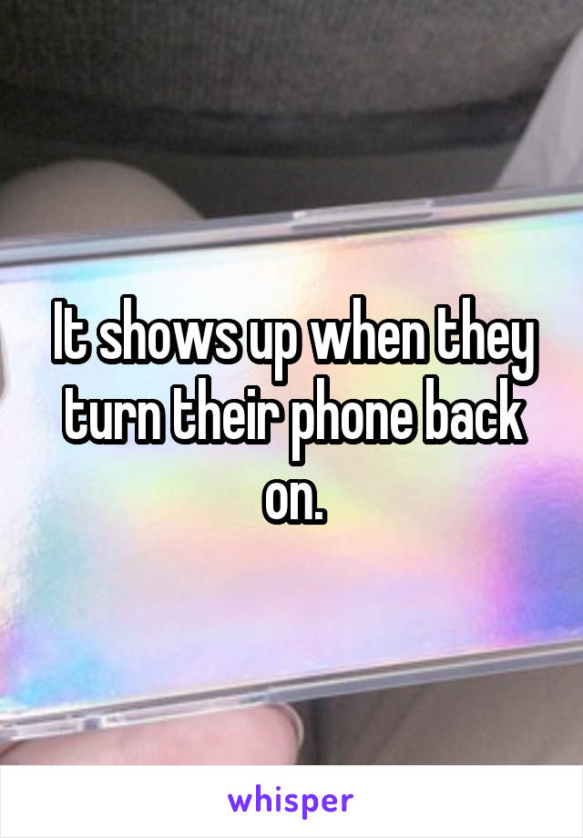 It shows up when they turn their phone back on.