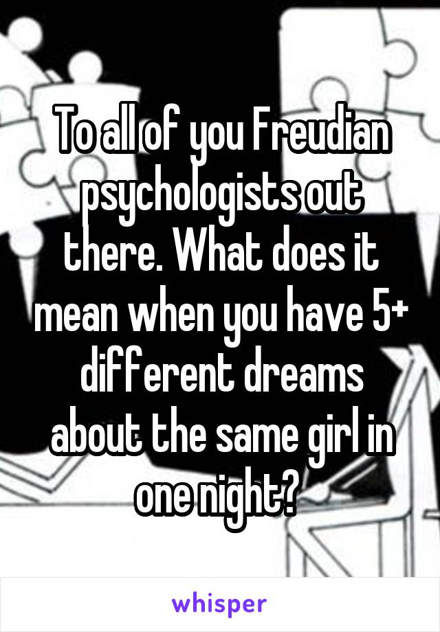 To all of you Freudian psychologists out there. What does it mean when you have 5+ different dreams about the same girl in one night? 