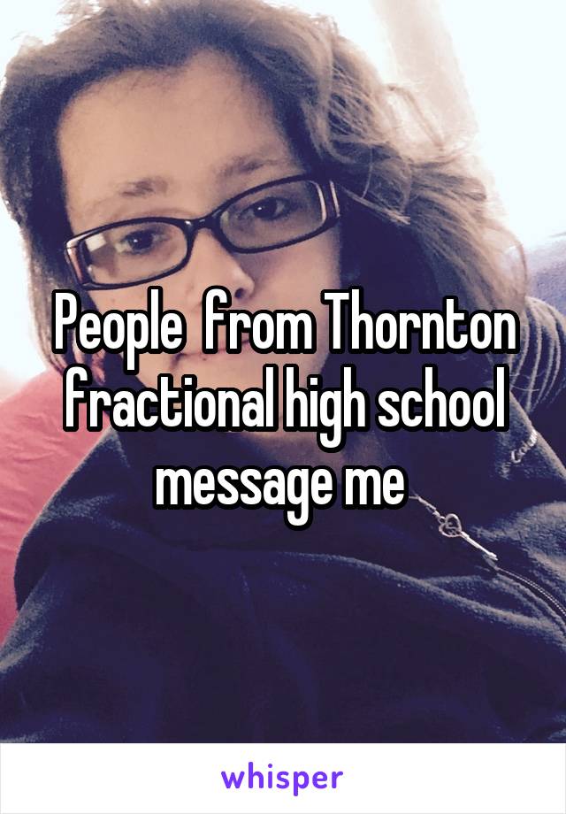 People  from Thornton fractional high school message me 