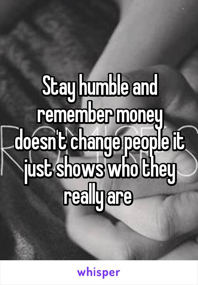 Stay humble and remember money doesn't change people it just shows who they really are 