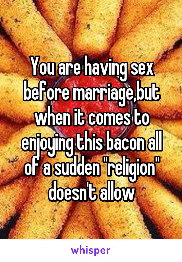 You are having sex before marriage,but when it comes to enjoying this bacon all of a sudden "religion" doesn't allow