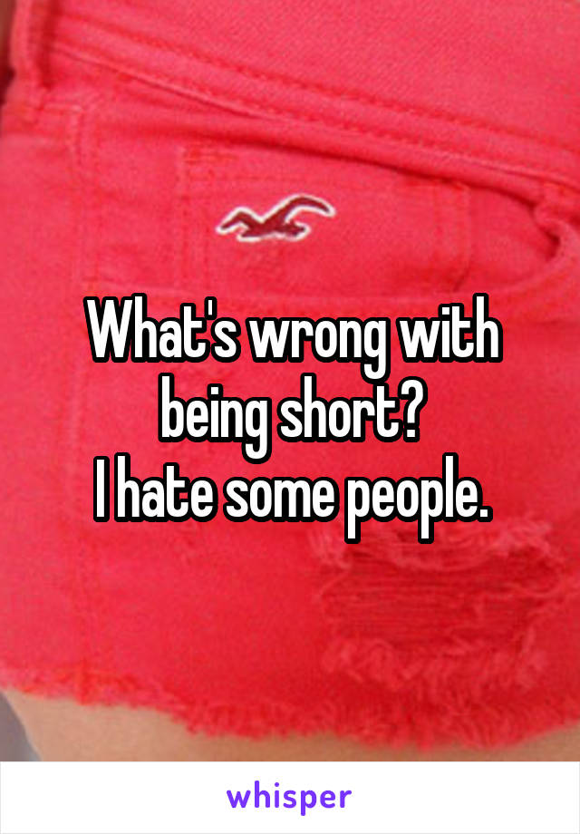 What's wrong with being short?
I hate some people.