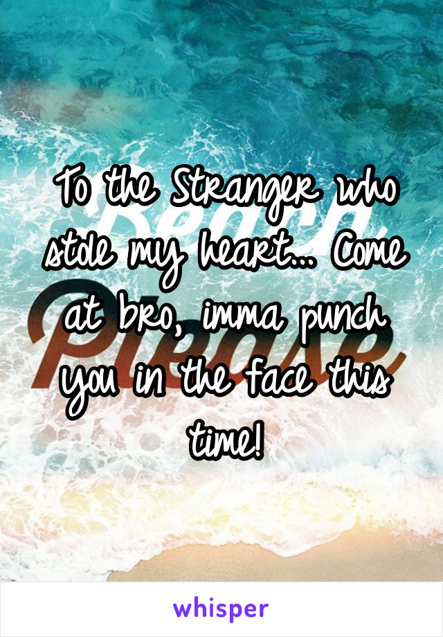 To the Stranger who stole my heart... Come at bro, imma punch you in the face this time!