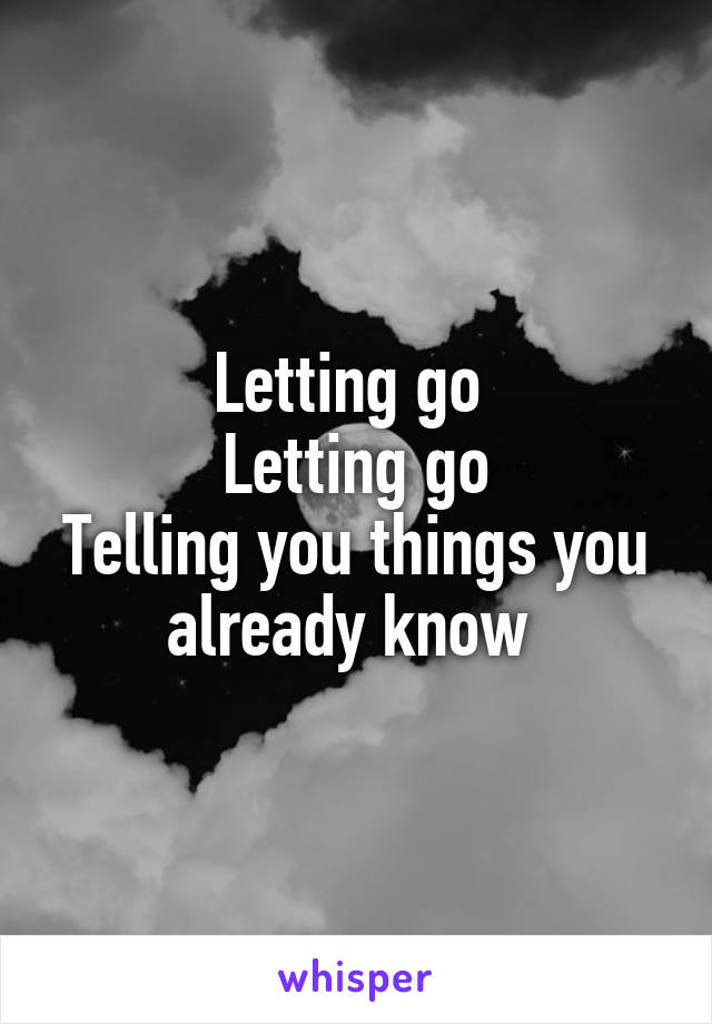 Letting go 
Letting go
Telling you things you already know 