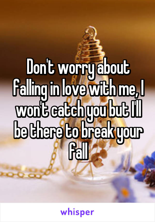 Don't worry about falling in love with me, I won't catch you but I'll be there to break your fall