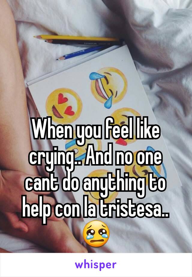 When you feel like crying.. And no one cant do anything to help con la tristesa..😢