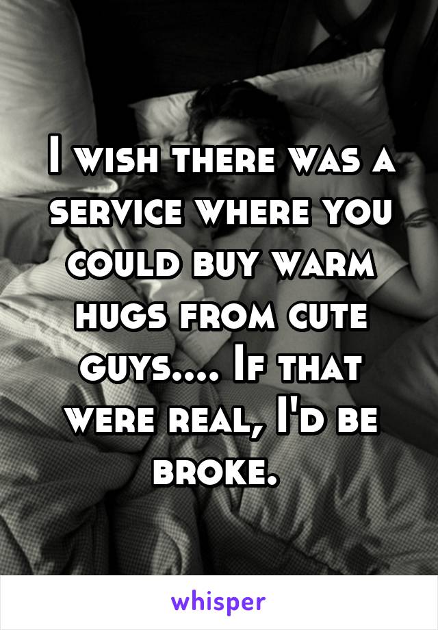 I wish there was a service where you could buy warm hugs from cute guys.... If that were real, I'd be broke. 