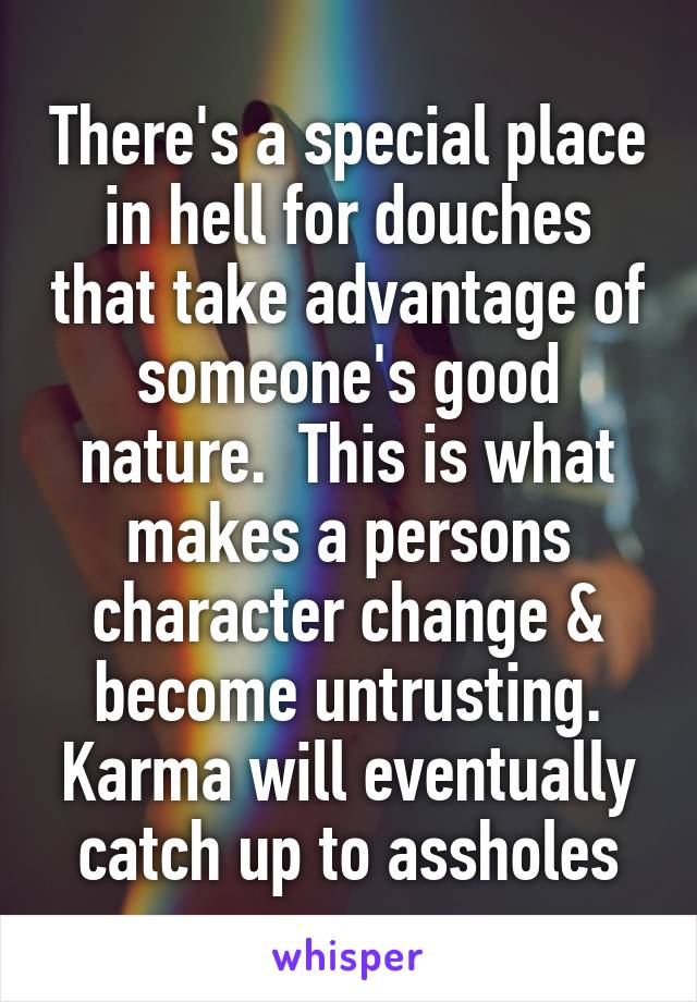 There's a special place in hell for douches that take advantage of someone's good nature.  This is what makes a persons character change & become untrusting. Karma will eventually catch up to assholes